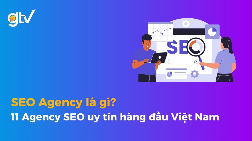 SEO Agency là gì? 10+ Agency SEO uy tín hàng đầu Việt Nam