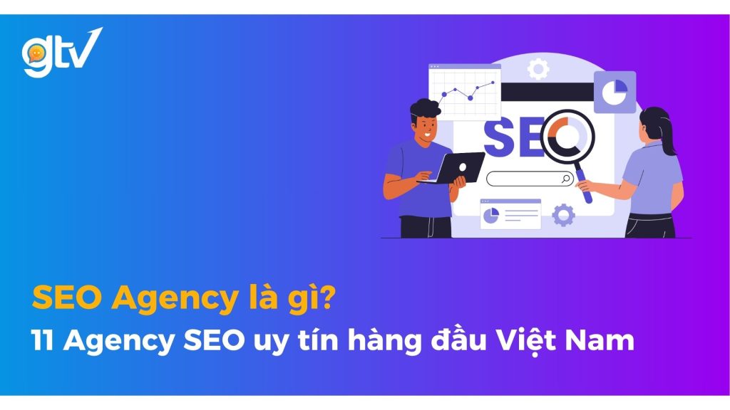 SEO Agency là gì? 10+ Agency SEO uy tín hàng đầu Việt Nam