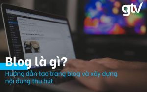 Blog là gì? Hướng dẫn cách viết blog cá nhân siêu đơn giản