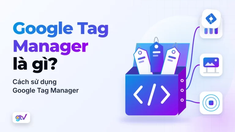 Google Tag Manager là gì? Cách sử dụng Google Tag Manager