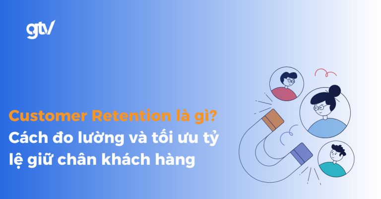 Customer Retention là gì? Cách tối ưu tỷ lệ giữ chân khách hàng