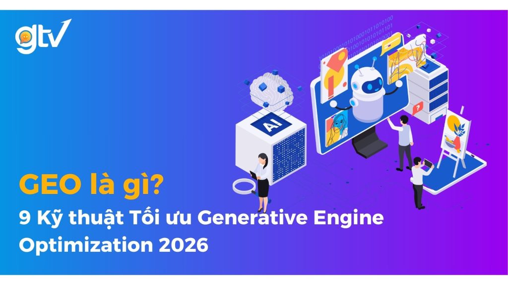 GEO là gì? 9 Kỹ thuật Tối ưu Generative Engine Optimization 2026