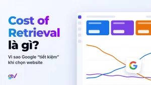 Cost of Retrieval là gì? Vì sao Google “tiết kiệm” khi chọn website